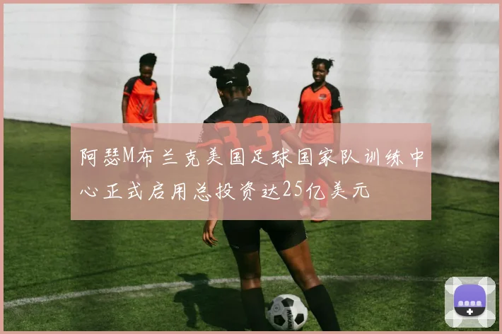 阿瑟M布兰克美国足球国家队训练中心正式启用总投资达25亿美元