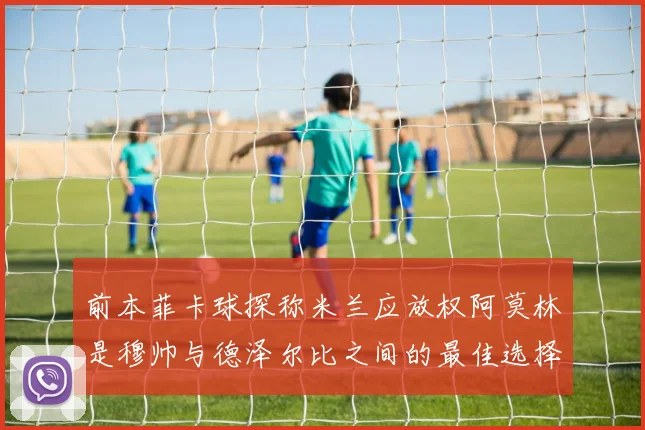 前本菲卡球探称米兰应放权阿莫林是穆帅与德泽尔比之间的最佳选择