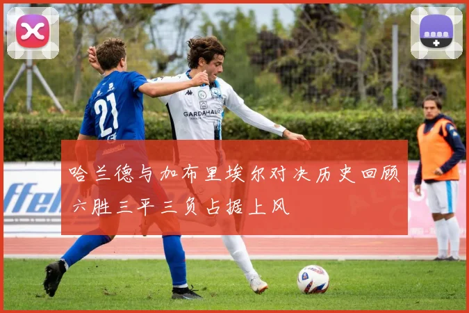 哈兰德与加布里埃尔对决历史回顾六胜三平三负占据上风
