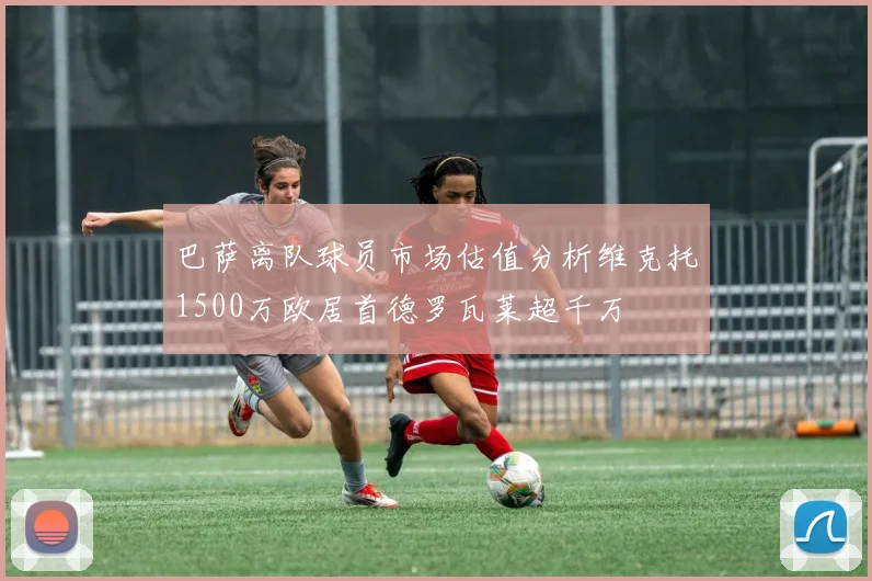 巴萨离队球员市场估值分析维克托1500万欧居首德罗瓦莱超千万