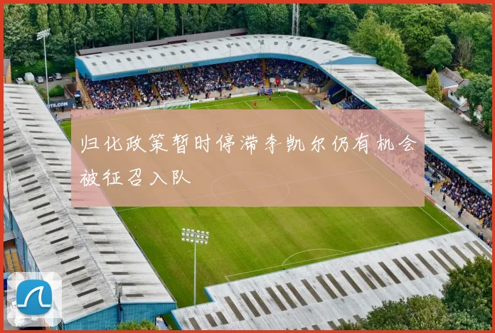归化政策暂时停滞李凯尔仍有机会被征召入队