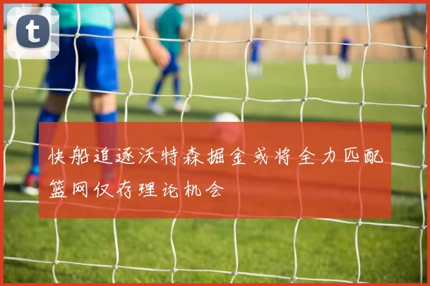 快船追逐沃特森掘金或将全力匹配篮网仅存理论机会