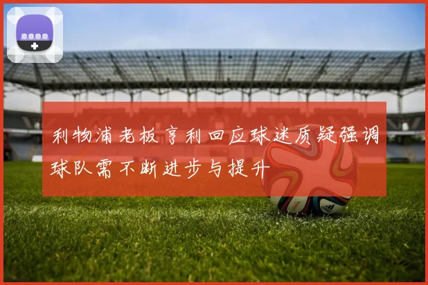 利物浦老板亨利回应球迷质疑强调球队需不断进步与提升