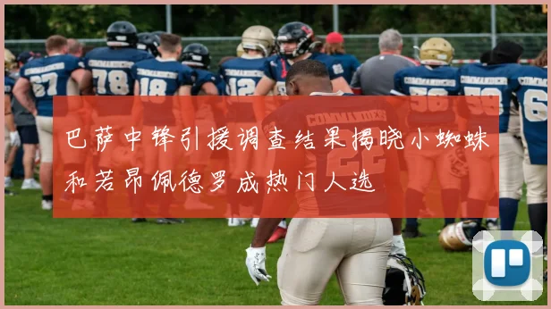 巴萨中锋引援调查结果揭晓小蜘蛛和若昂佩德罗成热门人选