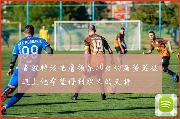 香波特谈老詹领先30分的局势若被追上他希望得到欧文的支持