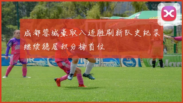 成都蓉城豪取八连胜刷新队史纪录继续稳居积分榜首位