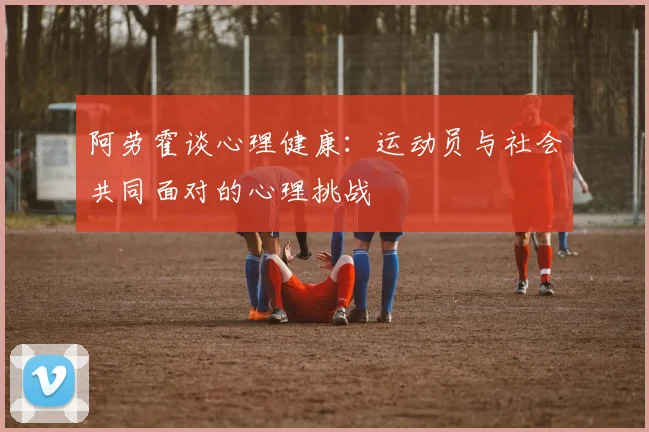 阿劳霍谈心理健康：运动员与社会共同面对的心理挑战