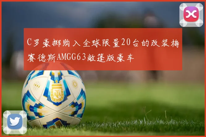 C罗豪掷购入全球限量20台的改装梅赛德斯AMGG63敞篷版豪车