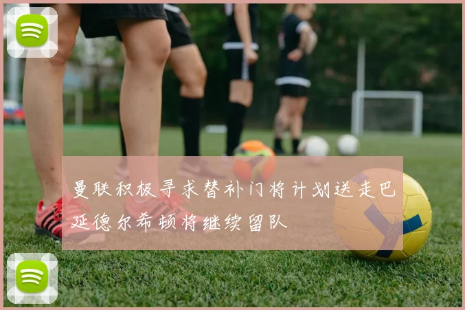 曼联积极寻求替补门将计划送走巴延德尔希顿将继续留队