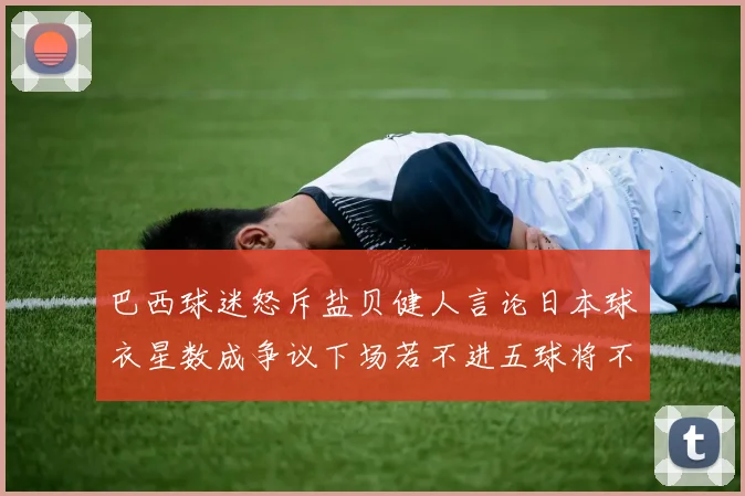 巴西球迷怒斥盐贝健人言论日本球衣星数成争议下场若不进五球将不庆祝
