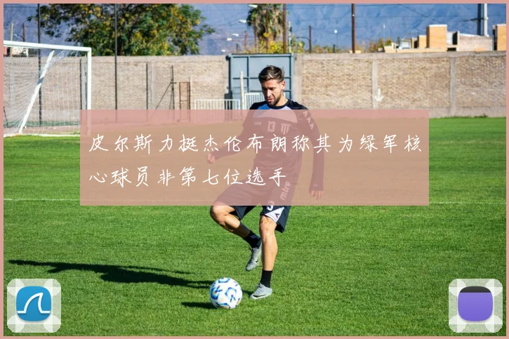 皮尔斯力挺杰伦布朗称其为绿军核心球员非第七位选手