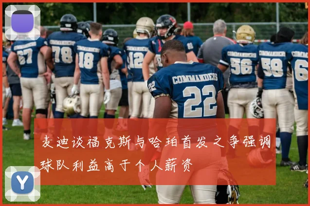 麦迪谈福克斯与哈珀首发之争强调球队利益高于个人薪资