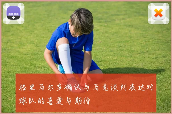 格里马尔多确认与马竞谈判表达对球队的喜爱与期待