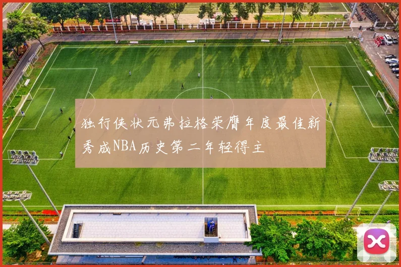 独行侠状元弗拉格荣膺年度最佳新秀成NBA历史第二年轻得主