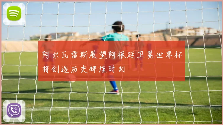 阿尔瓦雷斯展望阿根廷卫冕世界杯将创造历史辉煌时刻