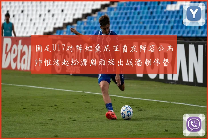 国足U17对阵坦桑尼亚首发阵容公布帅惟浩赵松源周雨诺出战潘朝伟替补