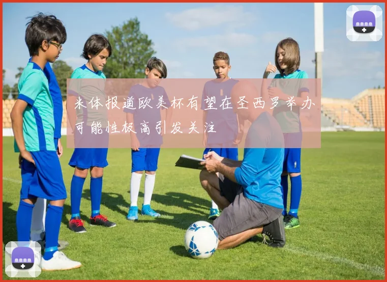 米体报道欧美杯有望在圣西罗举办可能性极高引发关注
