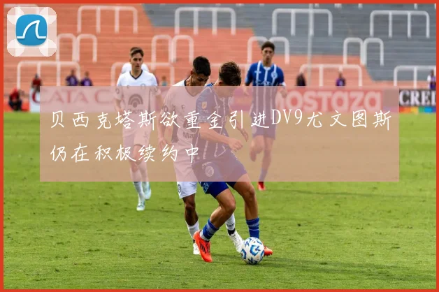 贝西克塔斯欲重金引进DV9尤文图斯仍在积极续约中