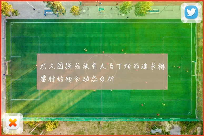 尤文图斯或放弃大马丁转而追求梅雷特的转会动态分析