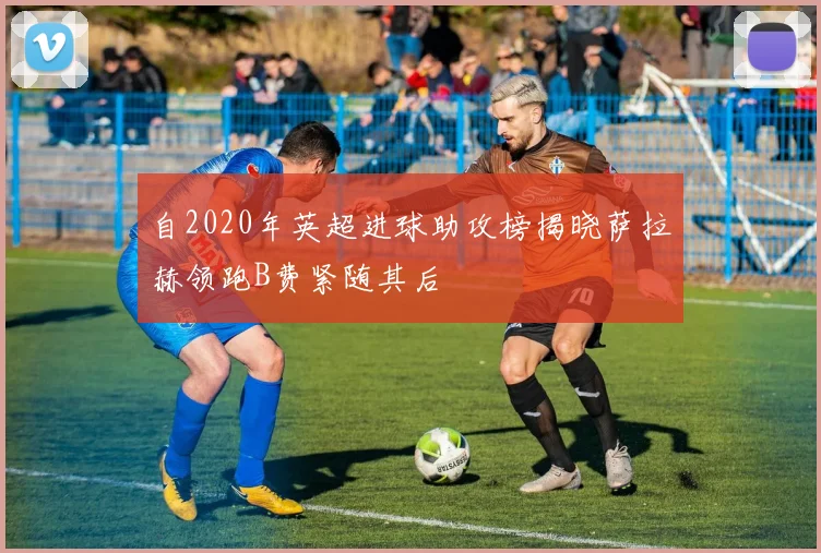 自2020年英超进球助攻榜揭晓萨拉赫领跑B费紧随其后