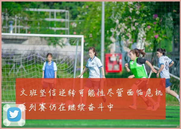 文班坚信逆转可能性尽管面临危机系列赛仍在继续奋斗中