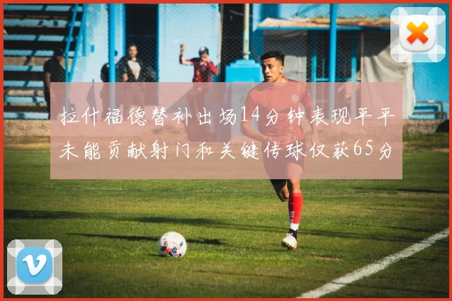 拉什福德替补出场14分钟表现平平未能贡献射门和关键传球仅获65分
