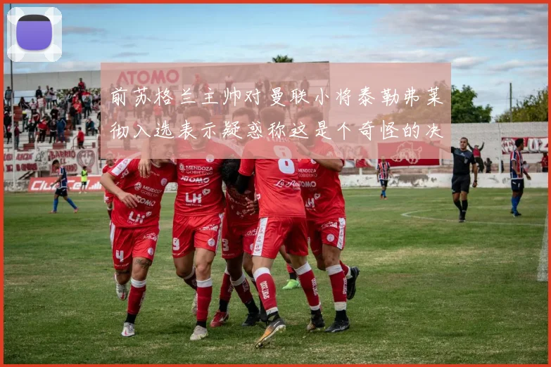 前苏格兰主帅对曼联小将泰勒弗莱彻入选表示疑惑称这是个奇怪的决定