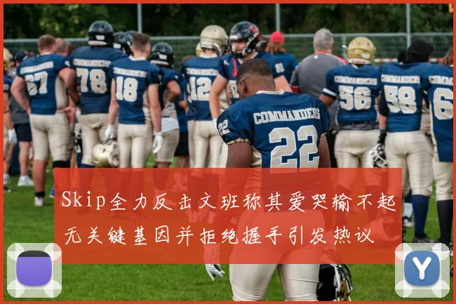 Skip全力反击文班称其爱哭输不起无关键基因并拒绝握手引发热议