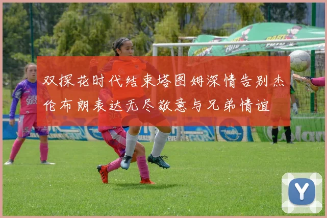 双探花时代结束塔图姆深情告别杰伦布朗表达无尽敬意与兄弟情谊