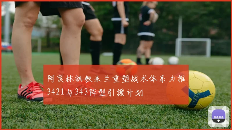 阿莫林执教米兰重塑战术体系力推3421与343阵型引援计划